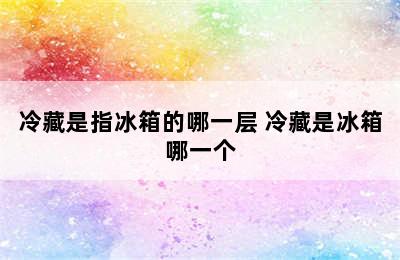 冷藏是指冰箱的哪一层 冷藏是冰箱哪一个